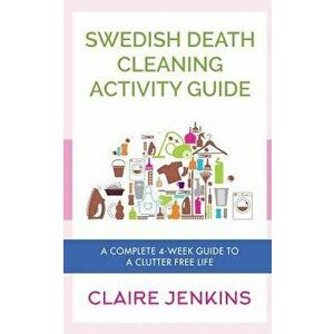 Swedish Death Cleaning Activity Guide: A Complete 4-week Guide to a Clutter-free Life, Paperback - Claire Jenkins imagine