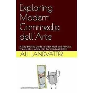 Exploring Modern Commedia Dell'arte: A Step-By-Step Guide to Mask Work and Physical Theatre Development in Commedia Dell'arte, Paperback - Ali Landvat imagine
