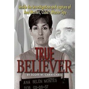 True Believer: Inside the Investigation and Capture of Ana Montes, Cuba's Master Spy, Paperback - Scott W. Carmichael imagine