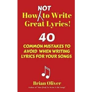 How [not] to Write Great Lyrics!: 40 Common Mistakes to Avoid When Writing Lyrics for Your Songs, Paperback - Brian Oliver imagine