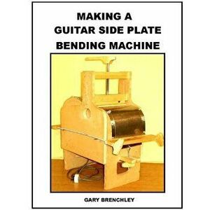 Making a Guitar Side Plate Bender, Paperback - Gary Brenchley imagine