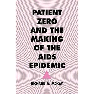 Patient Zero and the Making of the AIDS Epidemic, Paperback - Richard A. McKay imagine