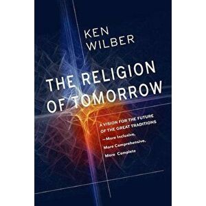 The Religion of Tomorrow: A Vision for the Future of the Great Traditions - More Inclusive, More Comprehensive, More Complete, Paperback - Ken Wilber imagine