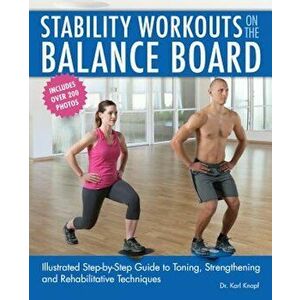 Stability Workouts on the Balance Board: Illustrated Step-By-Step Guide to Toning, Strengthening and Rehabilitative Techniques, Paperback - Karl Knopf imagine