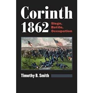 Corinth 1862: Siege, Battle, Occupation, Paperback - Timothy B. Smith imagine