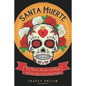 Santa Muerte: The History, Rituals, and Magic of Our Lady of the Holy Death, Paperback - Tracey Rollin imagine