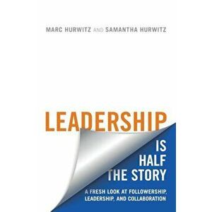 Leadership Is Half the Story: A Fresh Look at Followership, Leadership, and Collaboration, Paperback - Marc Hurwitz imagine