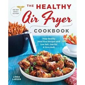 The Healthy Air Fryer Cookbook: Truly Healthy Fried Food Recipes with Low Salt, Low Fat, and Zero Guilt, Paperback - Linda Johnson Larsen imagine