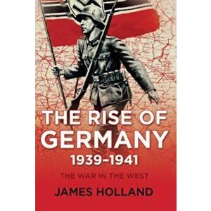 The Rise of Germany, 1939-1941: The War in the West, Volume One, Paperback - James Holland imagine