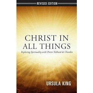 Christ in All Things: Exploring Spirituality with Pierre Teilhard de Chardin, Paperback - Ursula King imagine