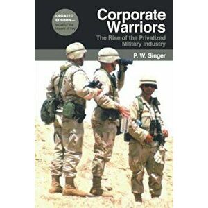 Corporate Warriors: The Rise of the Privatized Military Industry, Paperback - P. W. Singer imagine