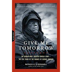 Give Me Tomorrow: The Korean War's Greatest Untold Story--The Epic Stand of the Marines of George Company, Paperback - Patrick K. O'Donnell imagine