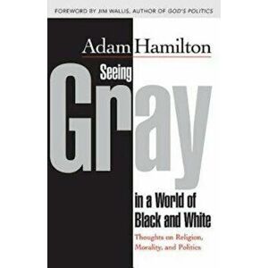 Seeing Gray in a World of Black and White: Thoughts on Religion, Morality, and Politics, Paperback - Adam Hamilton imagine