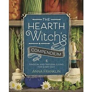 The Hearth Witch's Compendium: Magical and Natural Living for Every Day, Paperback - Anna Franklin imagine