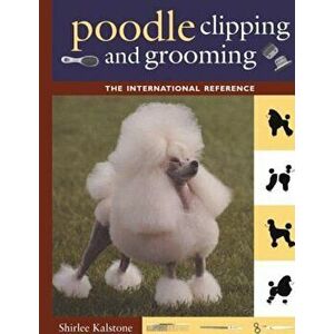 Poodle Clipping and Grooming: The International Reference, Paperback - Shirlee Kalstone imagine