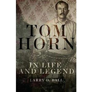 Tom Horn in Life and Legend, Paperback - Larry D. Ball imagine