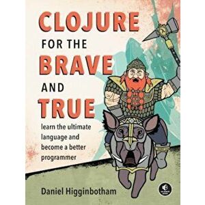 Clojure for the Brave and True: Learn the Ultimate Language and Become a Better Programmer, Paperback - Daniel Higginbotham imagine