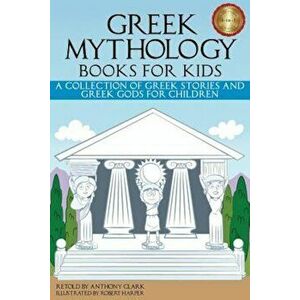 Greek Mythology Books for Kids: A Collection of Greek Stories and Greek Gods for Children, Paperback - Anthony Clark imagine
