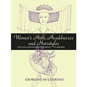 Women's Hats, Headdresses and Hairstyles: With 453 Illustrations, Medieval to Modern, Paperback - Georgine De Courtais imagine