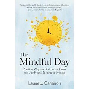 The Mindful Day: Practical Ways to Find Focus, Calm, and Joy from Morning to Evening, Hardcover - Laurie J. Cameron imagine