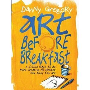 Art Before Breakfast: A Zillion Ways to Be More Creative No Matter How Busy You Are, Paperback - Danny Gregory imagine