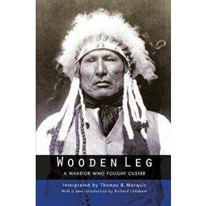 Wooden Leg: A Warrior Who Fought Custer (Second Edition), Paperback - Thomas B. Marquis imagine