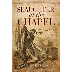 Slaughter at the Chapel: The Battle of Ezra Church, 1864, Hardcover - Gary Ecelbarger imagine