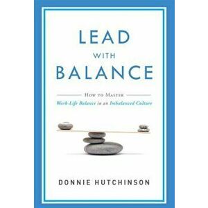 Lead with Balance: How to Master Work-Life Balance in an Imbalanced Culture, Paperback - Donnie Hutchinson imagine
