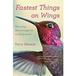 Fastest Things on Wings: Rescuing Hummingbirds in Hollywood, Paperback - Terry Masear imagine