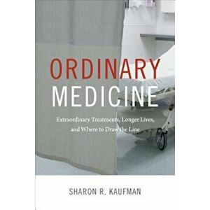 Ordinary Medicine: Extraordinary Treatments, Longer Lives, and Where to Draw the Line, Paperback - Sharon R. Kaufman imagine