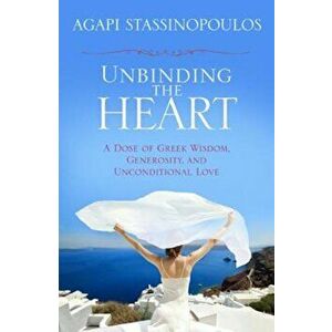 Unbinding the Heart: A Dose of Greek Wisdom, Generosity, and Unconditional Love, Paperback - Agapi Stassinopoulos imagine