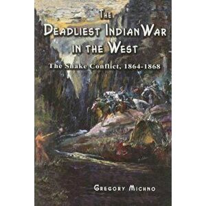 The Deadliest Indian War in the West: The Snake Conflict, 1864-1868, Paperback - Gregory Michno imagine