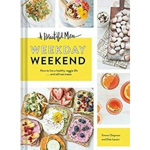 A Beautiful Mess Weekday Weekend: How to Live a Healthy Veggie Life . . . and Still Eat Treats, Hardcover - Emma Chapman imagine