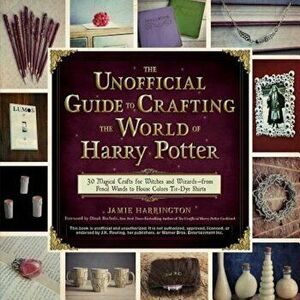 The Unofficial Guide to Crafting the World of Harry Potter: 30 Magical Crafts for Witches and Wizards--From Pencil Wands to House Colors Tie-Dye Shirt imagine