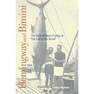 Hemingway and Bimini: The Birth of Sport Fishing at 'The End of the World', Paperback - Ashley Oliphant imagine