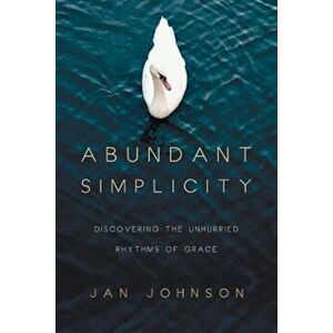 Abundant Simplicity: Discovering the Unhurried Rhythms of Grace, Paperback - Jan Johnson imagine