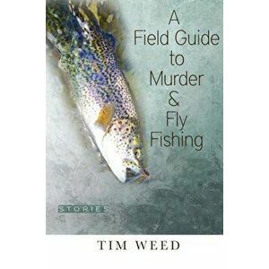 A Field Guide to Murder & Fly Fishing: Stories, Paperback - Tim Weed imagine