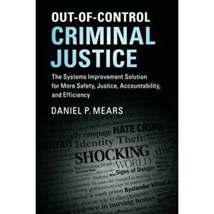 Out-Of-Control Criminal Justice: The Systems Improvement Solution for More Safety, Justice, Accountability, and Efficiency, Paperback - Daniel P. Mear imagine