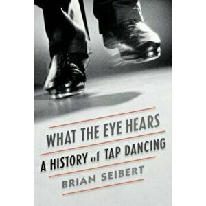 What the Eye Hears: A History of Tap Dancing, Paperback - Brian Seibert imagine