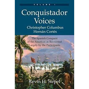 Conquistador Voices (Vol I): The Spanish Conquest of the Americas as Recounted Largely by the Participants, Paperback - Kevin H. Siepel imagine