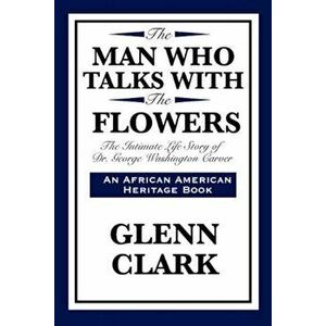 The Man Who Talks with the Flowers: The Intimate Life Story of Dr. George Washington Carver, Paperback - Glenn Clark imagine