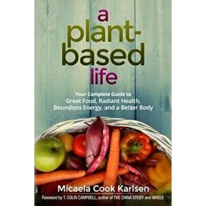 A Plant-Based Life: Your Complete Guide to Great Food, Radiant Health, Boundless Energy, and a Better Body, Paperback - Micaela Cook Karlsen imagine