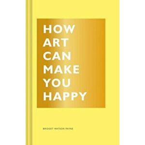 How Art Can Make You Happy, Hardcover - Bridget Watson Payne imagine
