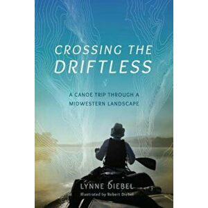 Crossing the Driftless: A Canoe Trip Through a Midwestern Landscape, Paperback - Lynne Diebel imagine