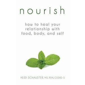 Nourish: How to Heal Your Relationship with Food, Body, and Self, Paperback - Heidi Schauster imagine