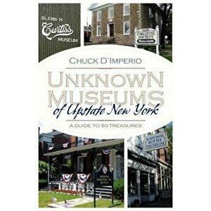Unknown Museums of Upstate New York: A Guide to 50 Treasures, Paperback - Chuck D'Imperio imagine