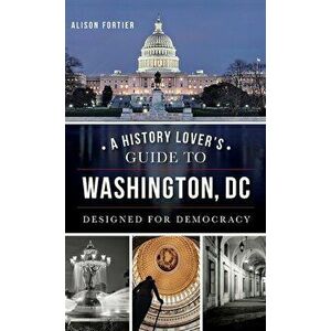 A History Lover's Guide to Washington, D.C.: Designed for Democracy, Hardcover - Alison B. Fortier imagine