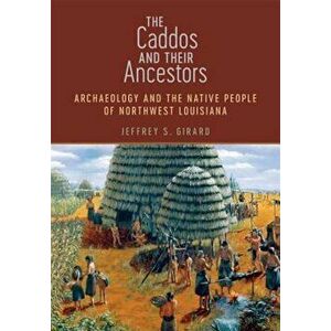 The Caddos and Their Ancestors: Archaeology and the Native People of Northwest Louisiana, Hardcover - Jeffrey S. Girard imagine