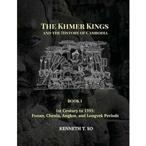 The Khmer Kings and the History of Cambodia: Book I - 1st Century to 1595: Funan, Chenla, Angkor and Longvek Periods, Paperback - Kenneth So imagine