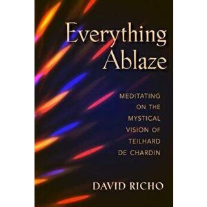 Everything Ablaze: Meditating on the Mystical Vision of Teilhard de Chardin, Paperback - David Richo imagine